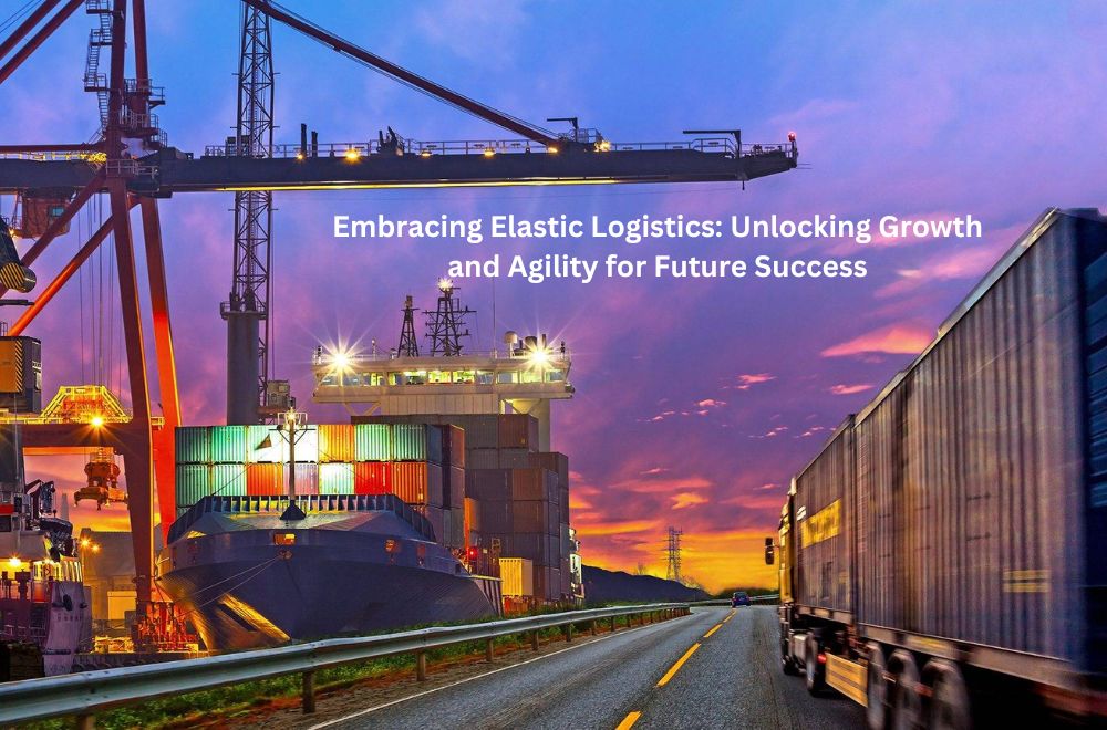 Blogs - Embracing Elastic Logistics: Unlocking Growth and Agility for Future Success
